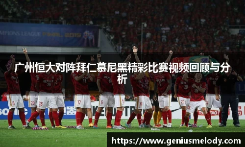 广州恒大对阵拜仁慕尼黑精彩比赛视频回顾与分析
