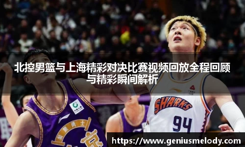 北控男篮与上海精彩对决比赛视频回放全程回顾与精彩瞬间解析